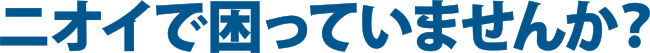 ニオイで困っていませんか？