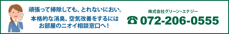 頑張って掃除しても、とれないにおい。本格的な消臭、空気改善をするにはお部屋のニオイ相談窓口へ！　株式会社グリーン・エナジー　電話：072-206-0555